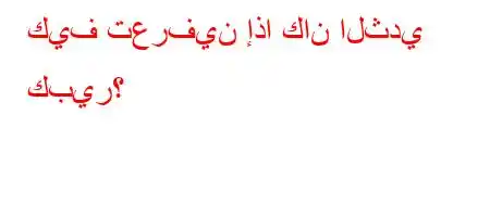 كيف تعرفين إذا كان الثدي كبير؟